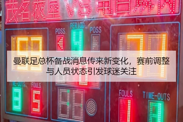 曼联足总杯备战消息传来新变化，赛前调整与人员状态引发球迷关注