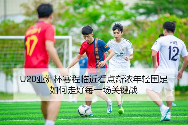 U20亚洲杯赛程临近看点渐浓年轻国足如何走好每一场关键战