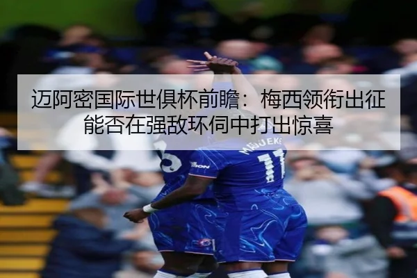 迈阿密国际世俱杯前瞻：梅西领衔出征能否在强敌环伺中打出惊喜